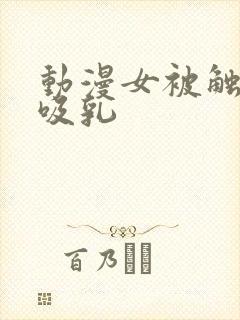 动漫女被触手怪吸乳