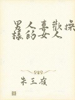 男人喜欢操什么样的女人