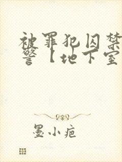 被罪犯囚禁的刑警【地下室】