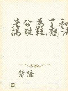 老公为了和别人搞破鞋,想法把老婆弄走