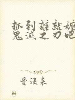 抓到谁就嬷谁 鬼灭之刃吧