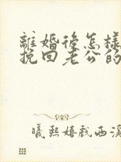 离婚后怎样才能挽回老公的心