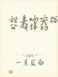 甜妻吻安总裁老公超棒的