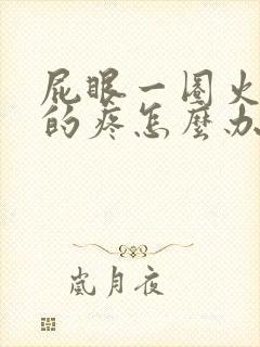 屁眼一圈火辣辣的疼怎么办