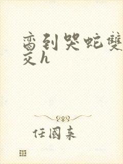 脔到哭蛇双根宫交h封面