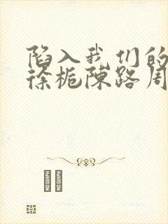 陷入我们的热恋徐栀陈路周txt小说下载封面