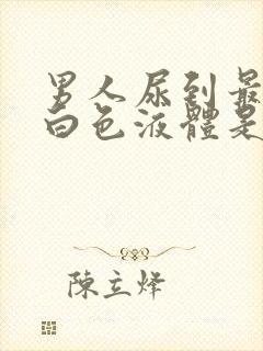 男人尿到最后有白色液体是怎么回事封面