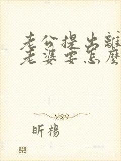 老公提出离婚,老婆要怎么做