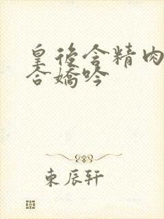 皇后含精肉臀迎合娇吟