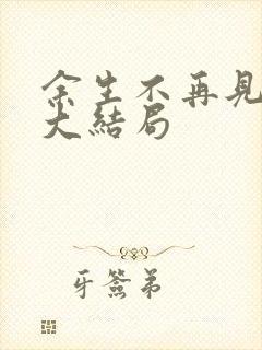 余生不再见短剧大结局