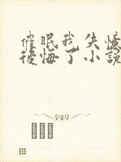 催眠我失忆后她后悔了小说