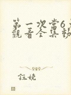 第一次当6免费观看全集动漫