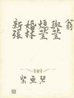 新婚熄与翁公老张林莹莹