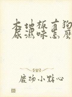 木地板有狗狗的尿湿味怎么去除?封面