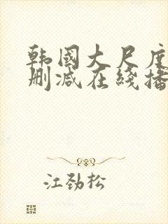 韩国大尺度片无删减在线播放免费观看