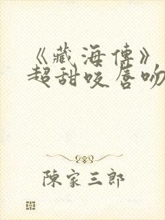 《藏海传》上演超甜咬唇吻