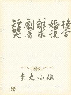 短剧离婚后前夫哭着求复合