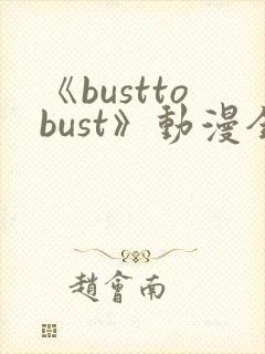 《busttobust》动漫全集