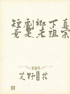 短剧乡下真千金竟是老祖宗完整版