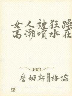 女人被狂躁c到高潮喷水在线播放