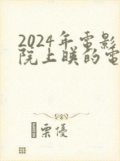 2024年电影院上映的电影有哪些