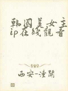 韩国美女主播vip在线观看