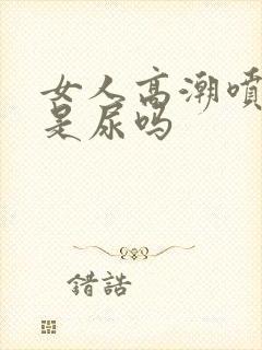 女人高潮喷的水是尿吗