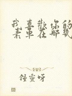 我喜欢你的信息素车在哪几章