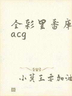 全彩里番库本子acg