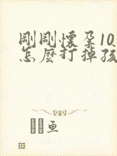 刚刚怀孕10天怎麽打掉孩子