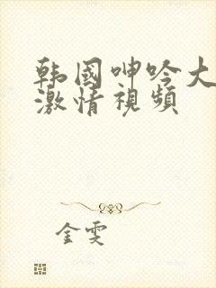 韩国呻吟大尺度激情视频