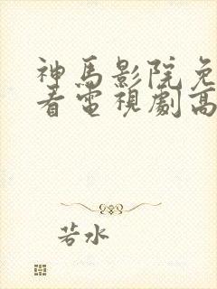 神马影院免费观看电视剧高清