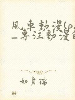 风车动漫(p)_专注动漫的门户官网封面