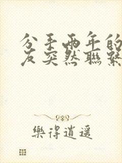 分手两年的前男友突然联系我复合