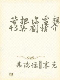 若把你电视剧第43集剧情介绍