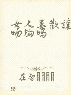 女人喜欢让男人吻胸吗