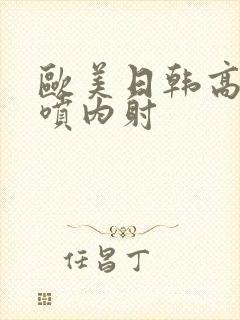 欧美日韩高潮潮喷内射