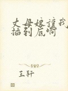 丈母娘让我进来插到底啊