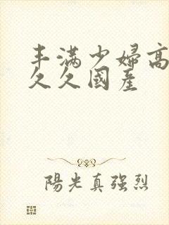 丰满少妇高潮叫久久国产