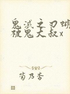 鬼灭之刃蝴蝶忍被鬼大叔x