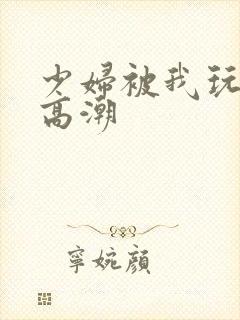 少妇被我玩到了高潮