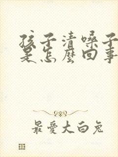 孩子清嗓子干咳是怎么回事