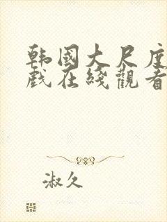 韩国大尺度激情戏在线观看