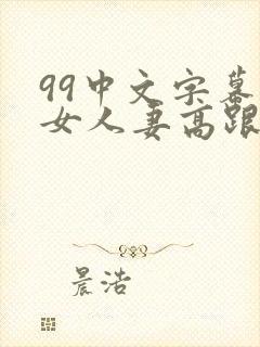 99中文字幕熟女人妻高跟丝袜