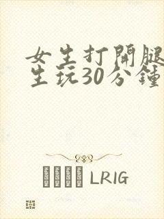 女生打开腿让男生玩30分钟