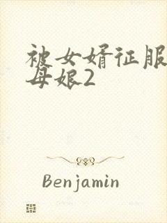 被女婿征服的丈母娘2