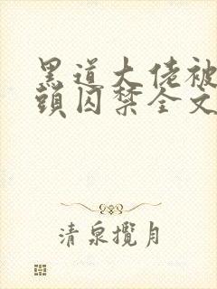 黑道大佬被死对头囚禁全文在线阅读