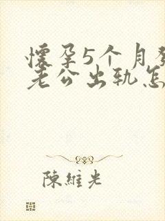 怀孕5个月发现老公出轨怎么办