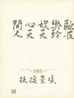 开心娱乐欧美黑人天天干夜夜操