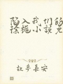 陷入我们的热恋徐栀小说免费阅读